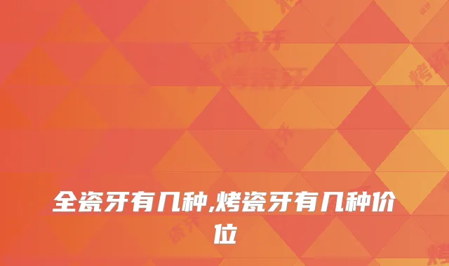全瓷牙有几种,烤瓷牙有几种价位