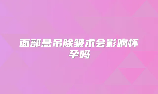 面部悬吊除皱术会影响怀孕吗