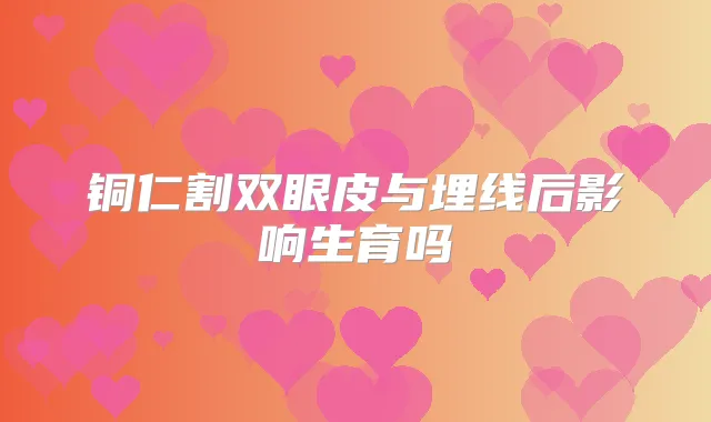 铜仁割双眼皮与埋线后影响生育吗