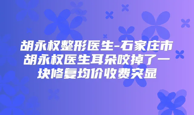 胡永权整形医生-石家庄市胡永权医生耳朵咬掉了一块修复均价收费突显