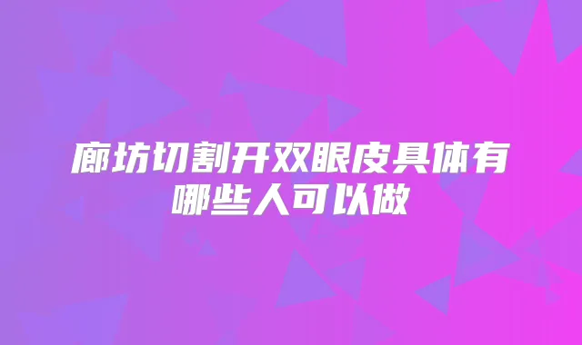 廊坊切割开双眼皮具体有哪些人可以做