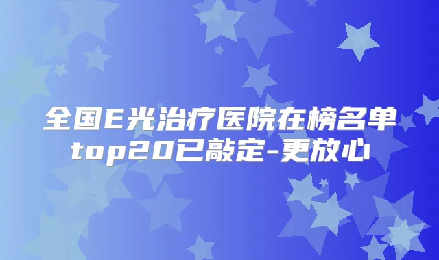全国E光医院在榜名单top20已敲定-更放心