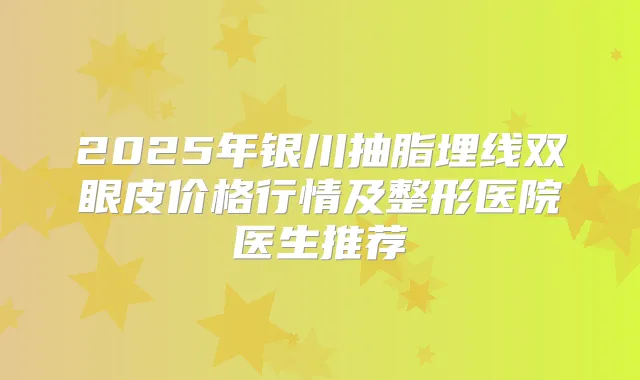 2025年银川抽脂埋线双眼皮价格行情及整形医院医生推荐