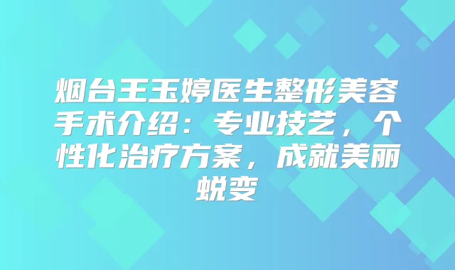 烟台王玉婷医生整形美容手术介绍：专业技艺，个性化方案，成就美丽蜕变
