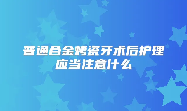 普通合金烤瓷牙术后护理应当注意什么