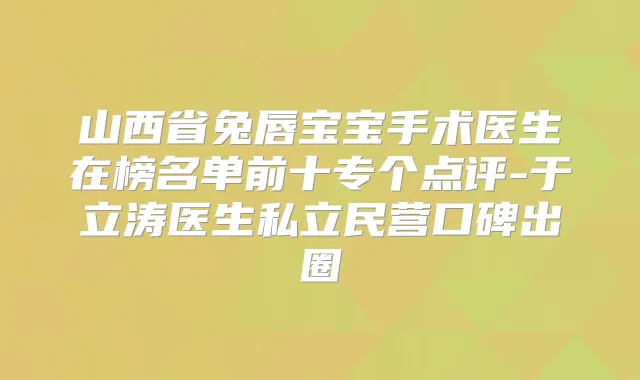 山西省兔唇宝宝手术医生在榜名单前十专个点评-于立涛医生私立民营口碑出圈