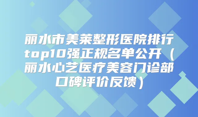 丽水市美莱整形医院排行top10强正规名单公开（丽水心艺医疗美容门诊部口碑评价反馈）