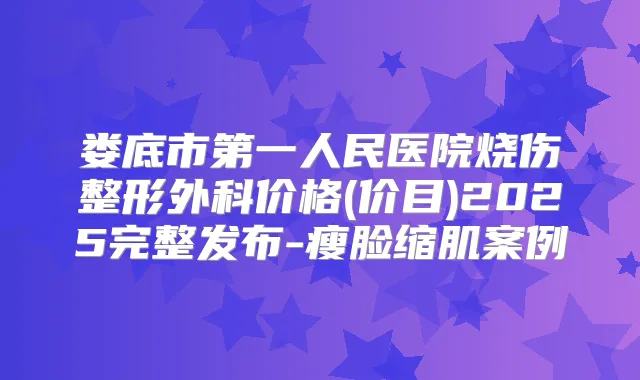 娄底市第一人民医院烧伤整形外科价格(价目)2025完整发布-瘦脸缩肌案例