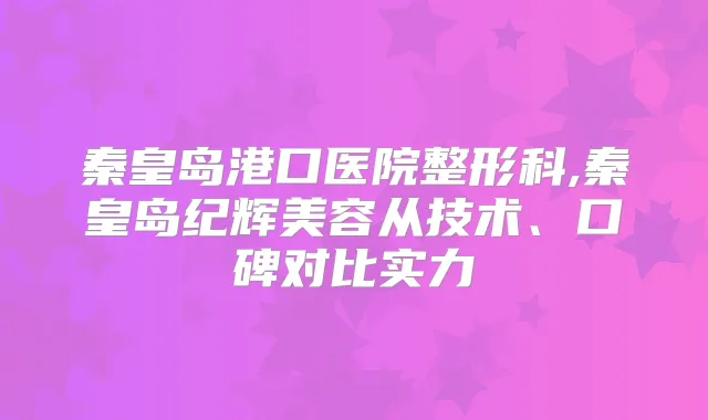 秦皇岛港口医院整形科,秦皇岛纪辉美容从技术、口碑对比实力