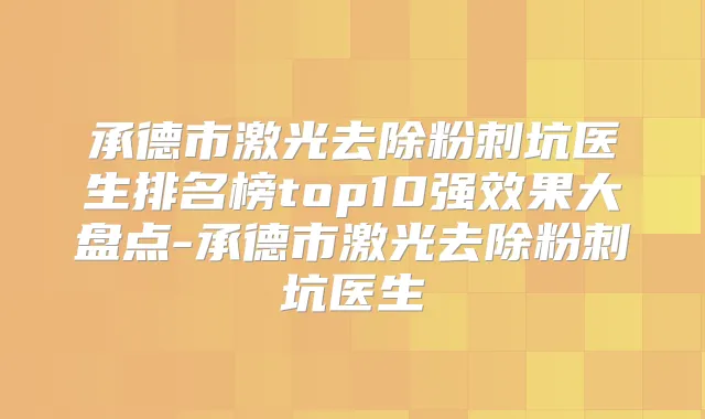 承德市激光去除粉刺坑医生排名榜top10果大盘点-承德市激光去除粉刺坑医生