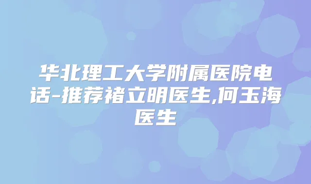 华北理工大学附属医院电话-推荐褚立明医生,何玉海医生