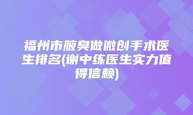 福州市腋臭做微创手术医生排名(谢中练医生实力值得信赖)