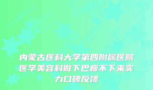 内蒙古医科大学第四附属医院医学美容科做下巴瘦不下来实力口碑反馈