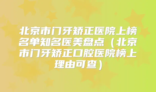 北京市门牙矫正医院上榜名单知名医美盘点（北京市门牙矫正口腔医院榜上理由可查）