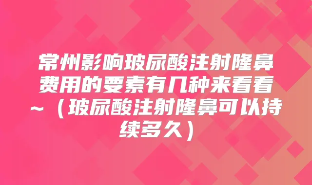 常州影响玻尿酸注射隆鼻费用的要素有几种来看看~（玻尿酸注射隆鼻可以持续多久）