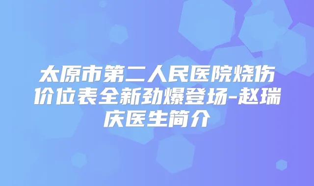 太原市第二人民医院烧伤价位表全新劲爆登场-赵瑞庆医生简介