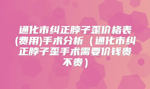 通化市纠正脖子歪价格表(费用)手术分析（通化市纠正脖子歪手术需要价钱贵不贵）