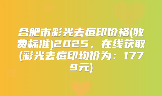 合肥市彩光去痘印价格(收费标准)2025，在线获取(彩光去痘印均价为：1779元)