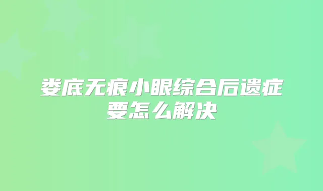 娄底无痕小眼综合后遗症要怎么解决
