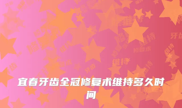 宜春牙齿全冠修复术维持多久时间