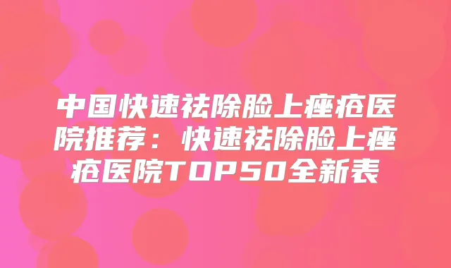 中国快速祛除脸上痤疮医院推荐：快速祛除脸上痤疮医院TOP50全新表