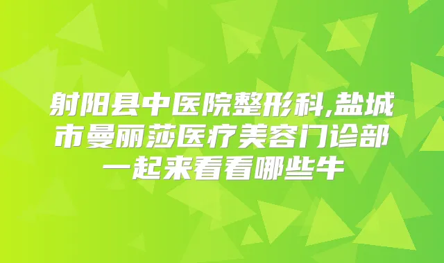 射阳县中医院整形科,盐城市曼丽莎医疗美容门诊部一起来看看哪些牛