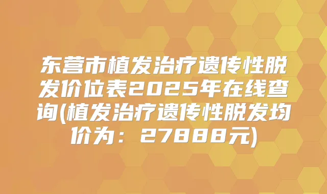 东营市植发遗传性脱发价位表2025年在线查询(植发遗传性脱发均价为:27888元)