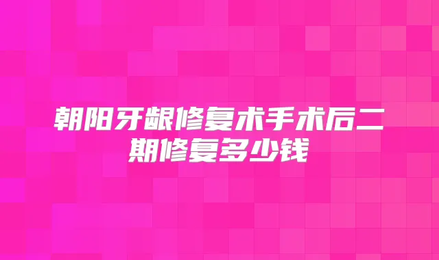 朝阳牙龈修复术手术后二期修复多少钱