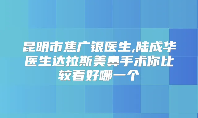 昆明市焦广银医生,陆成华医生达拉斯美鼻手术你比较看好哪一个