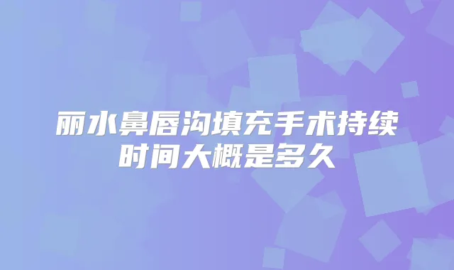 丽水鼻唇沟填充手术持续时间大概是多久