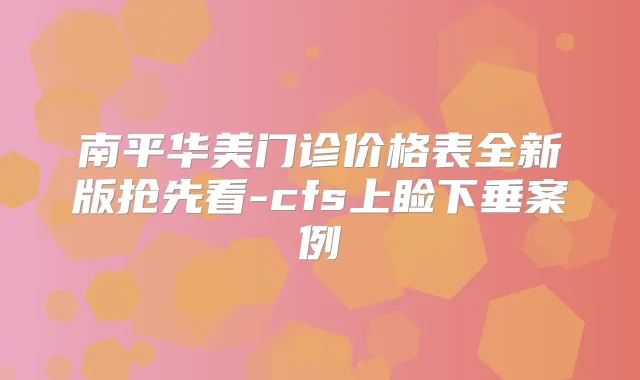 南平华美门诊价格表全新版抢先看-cfs上睑下垂案例