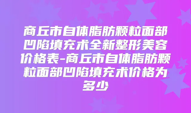 商丘市自体脂肪颗粒面部凹陷填充术全新整形美容价格表-商丘市自体脂肪颗粒面部凹陷填充术价格为多少