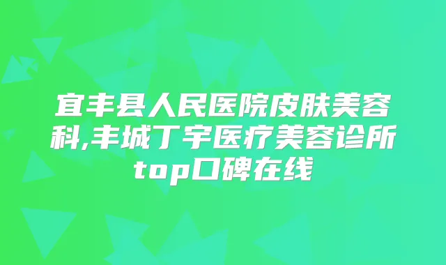 宜丰县人民医院皮肤美容科,丰城丁宇医疗美容诊所top口碑在线