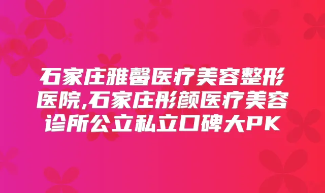石家庄雅馨医疗美容整形医院,石家庄彤颜医疗美容诊所公立私立口碑大PK