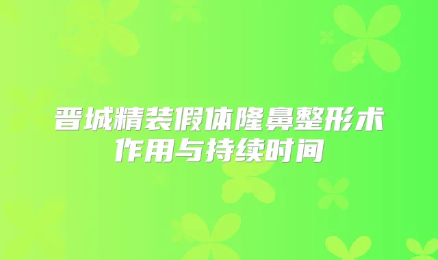 晋城精装假体隆鼻整形术作用与持续时间