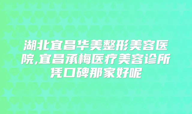湖北宜昌华美整形美容医院,宜昌承梅医疗美容诊所凭口碑那家好呢