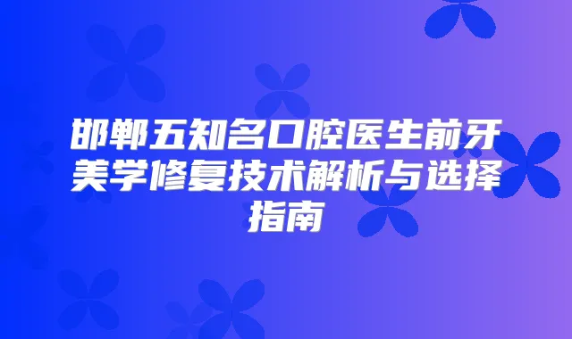 邯郸五知名口腔医生前牙美学修复技术解析与选择指南