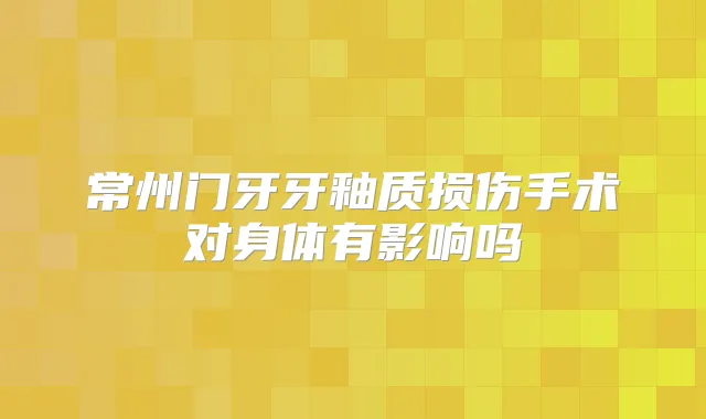 常州门牙牙釉质损伤手术对身体有影响吗