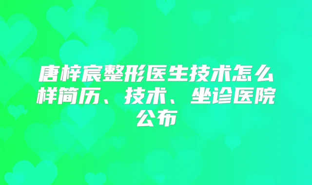 唐梓宸整形医生技术怎么样简历、技术、坐诊医院公布