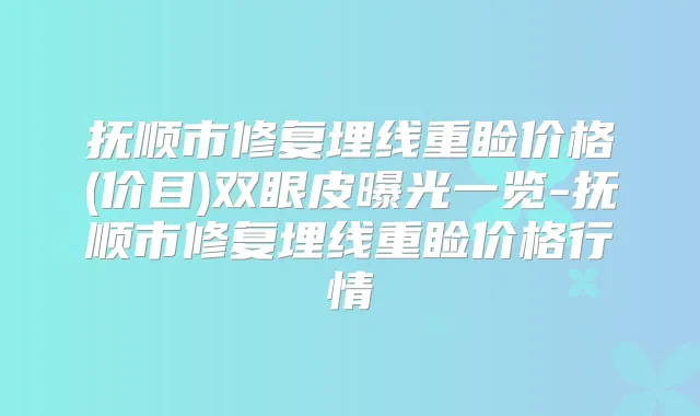 抚顺市修复埋线重睑价格(价目)双眼皮曝光一览-抚顺市修复埋线重睑价格行情