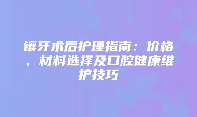 镶牙术后护理指南：价格、材料选择及口腔健康维护技巧