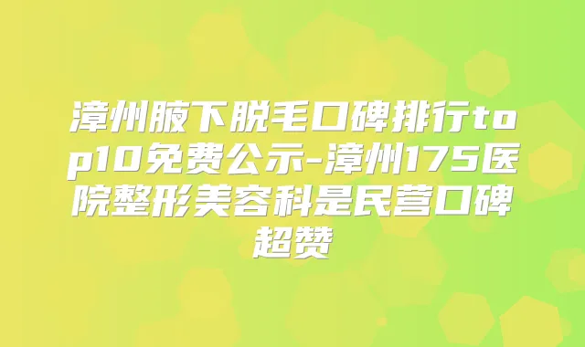 漳州腋下脱毛口碑排行top10免费公示-漳州175医院整形美容科是民营口碑超赞