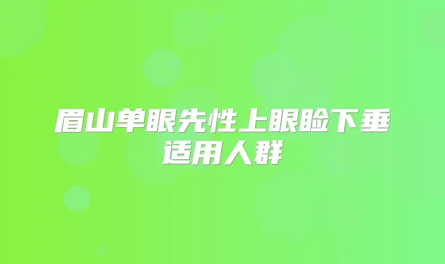 眉山单眼先性上眼睑下垂适用人群
