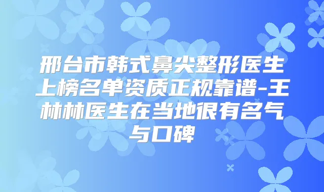 邢台市韩式鼻尖整形医生上榜名单资质正规靠谱-王林林医生在当地很有名气与口碑