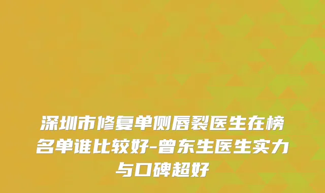 深圳市修复单侧唇裂医生在榜名单谁比较好-曾东生医生实力与口碑超好