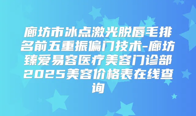 廊坊市冰点激光脱唇毛排名前五重振偏门技术-廊坊臻爱易容医疗美容门诊部2025美容价格表在线查询