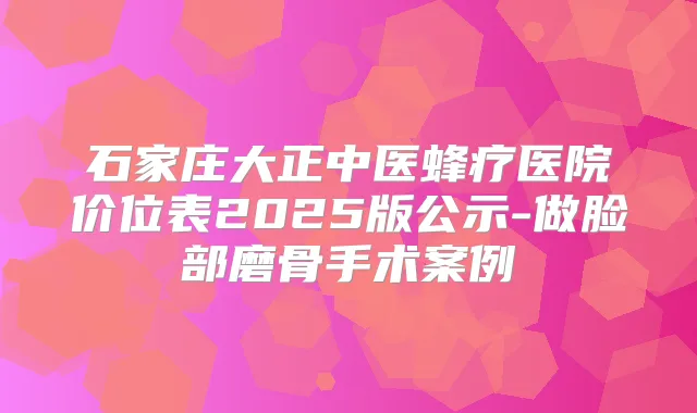 石家庄大正中医蜂疗医院价位表2025版公示-做脸部磨骨手术案例