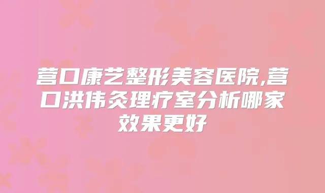 营口康艺整形美容医院,营口洪伟灸理疗室分析哪家效果更好