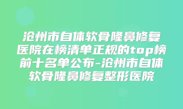 沧州市自体软骨隆鼻修复医院在榜清单正规的top榜前十名单公布-沧州市自体软骨隆鼻修复整形医院