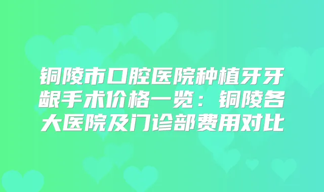 铜陵市口腔医院种植牙牙龈手术价格一览：铜陵各大医院及门诊部费用对比